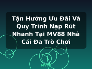 Tận Hưởng Ưu Đãi Và Quy Trình Nạp Rút Nhanh Tại MV88 Nhà Cái Đa Trò Chơi - MV88