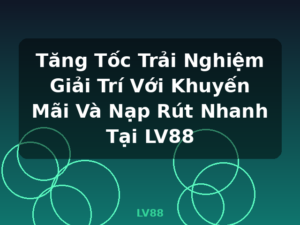 Tăng Tốc Trải Nghiệm Giải Trí Với Khuyến Mãi Và Nạp Rút Nhanh Tại LV88 - LV88