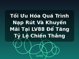 Tối Ưu Hóa Quá Trình Nạp Rút Và Khuyến Mãi Tại LV88 Để Tăng Tỷ Lệ Chiến Thắng - LV88