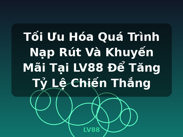Tối Ưu Hóa Quá Trình Nạp Rút Và Khuyến Mãi Tại LV88 Để Tăng Tỷ Lệ Chiến Thắng - LV88