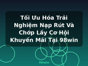 Tối Ưu Hóa Trải Nghiệm Nạp Rút Và Chớp Lấy Cơ Hội Khuyến Mãi Tại 98win - 98win