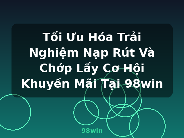 Tối Ưu Hóa Trải Nghiệm Nạp Rút Và Chớp Lấy Cơ Hội Khuyến Mãi Tại 98win - 98win Tối Ưu Hóa Trải Nghiệm Nạp Rút Và Chớp Lấy Cơ Hội Khuyến Mãi Tại 98win - 98win