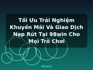 Tối Ưu Trải Nghiệm Khuyến Mãi Và Giao Dịch Nạp Rút Tại 98win Cho Mọi Trò Chơi - 98win