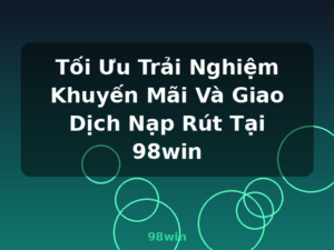 Tối Ưu Trải Nghiệm Khuyến Mãi Và Giao Dịch Nạp Rút Tại 98win - 98win