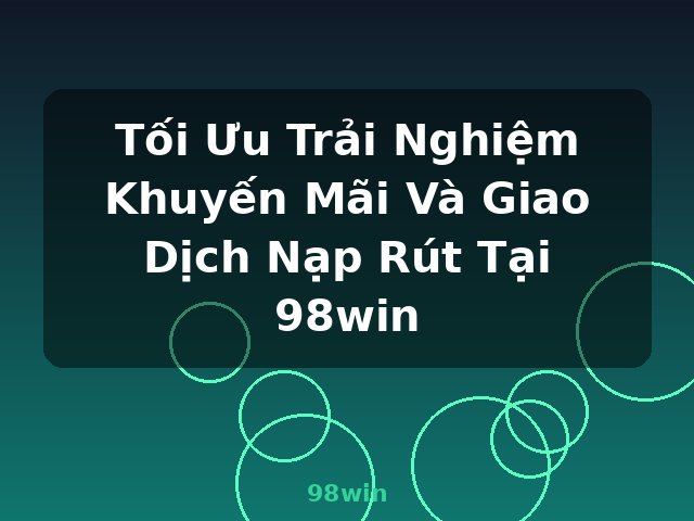 Tối Ưu Trải Nghiệm Khuyến Mãi Và Giao Dịch Nạp Rút Tại 98win - 98win Tối Ưu Trải Nghiệm Khuyến Mãi Và Giao Dịch Nạp Rút Tại 98win - 98win