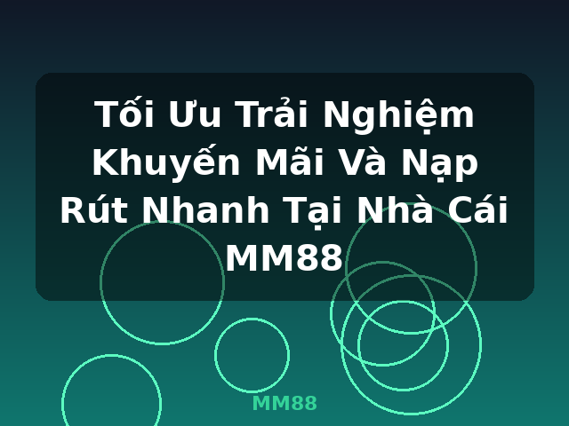 Tối Ưu Trải Nghiệm Khuyến Mãi Và Nạp Rút Nhanh Tại Nhà Cái MM88 - MM88