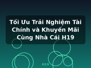 Tối Ưu Trải Nghiệm Tài Chính và Khuyến Mãi Cùng Nhà Cái H19 - H19