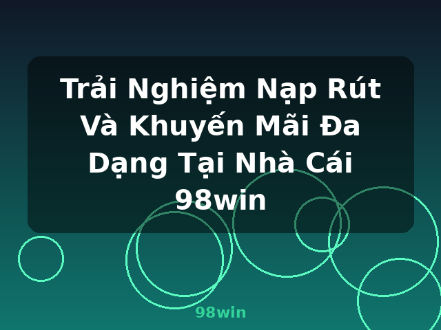 Trải Nghiệm Nạp Rút Và Khuyến Mãi Đa Dạng Tại Nhà Cái 98win - 98win Trải Nghiệm Nạp Rút Và Khuyến Mãi Đa Dạng Tại Nhà Cái 98win - 98win
