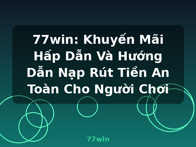 77win: Khuyến Mãi Hấp Dẫn Và Hướng Dẫn Nạp Rút Tiền An Toàn Cho Người Chơi - 77win