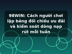 98WIN: Cách người chơi lập bảng đối chiếu ưu đãi và kiểm soát dòng nạp rút mỗi tuần - 98WIN