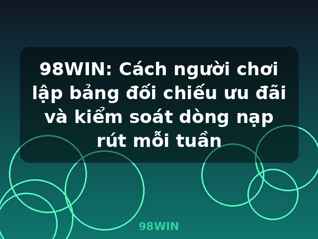 98WIN: Cách người chơi lập bảng đối chiếu ưu đãi và kiểm soát dòng nạp rút mỗi tuần - 98WIN