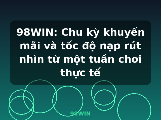 98WIN: Chu kỳ khuyến mãi và tốc độ nạp rút nhìn từ một tuần chơi thực tế - 98WIN
