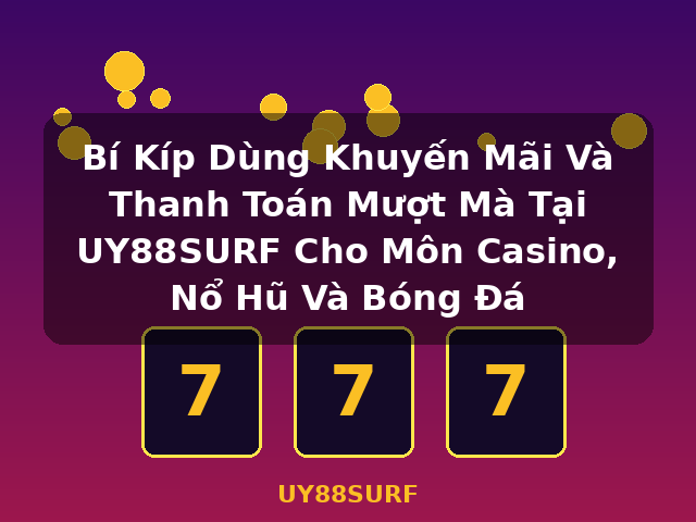 Bí Kíp Dùng Khuyến Mãi Và Thanh Toán Mượt Mà Tại UY88SURF Cho Môn Casino, Nổ Hũ Và Bóng Đá - UY88SURF