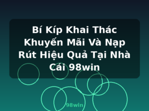 Bí Kíp Khai Thác Khuyến Mãi Và Nạp Rút Hiệu Quả Tại Nhà Cái 98win - 98win