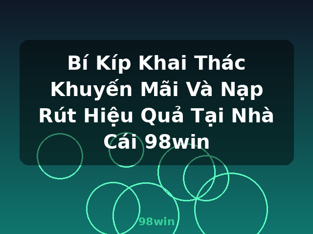 Bí Kíp Khai Thác Khuyến Mãi Và Nạp Rút Hiệu Quả Tại Nhà Cái 98win - 98win Bí Kíp Khai Thác Khuyến Mãi Và Nạp Rút Hiệu Quả Tại Nhà Cái 98win - 98win