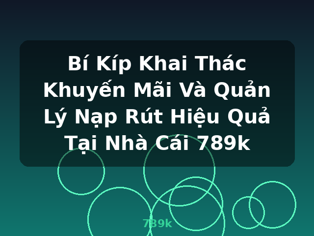 Bí Kíp Khai Thác Khuyến Mãi Và Quản Lý Nạp Rút Hiệu Quả Tại Nhà Cái 789k - 789k