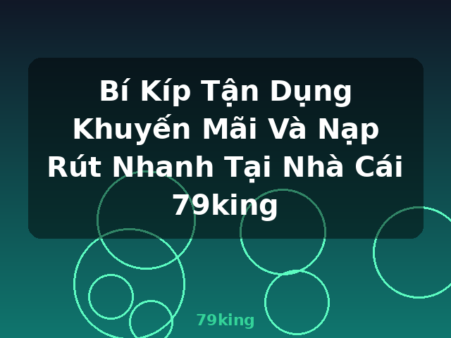 Bí Kíp Tận Dụng Khuyến Mãi Và Nạp Rút Nhanh Tại Nhà Cái 79king - 79king