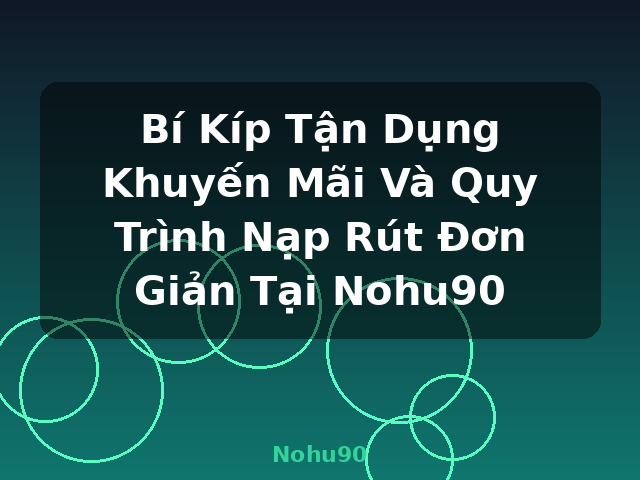 Bí Kíp Tận Dụng Khuyến Mãi Và Quy Trình Nạp Rút Đơn Giản Tại Nohu90 - Nohu90