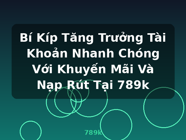 Bí Kíp Tăng Trưởng Tài Khoản Nhanh Chóng Với Khuyến Mãi Và Nạp Rút Tại 789k - 789k