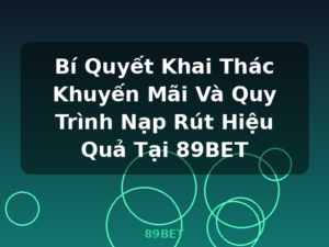 Bí Quyết Khai Thác Khuyến Mãi Và Quy Trình Nạp Rút Hiệu Quả Tại 89BET - 89BET