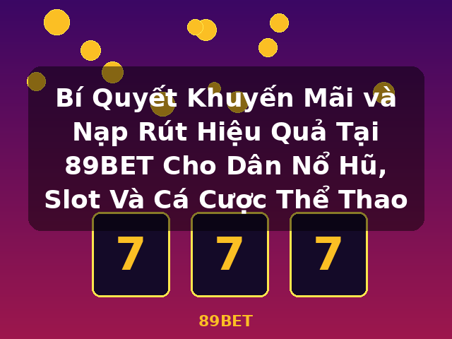 Bí Quyết Khuyến Mãi và Nạp Rút Hiệu Quả Tại 89BET Cho Dân Nổ Hũ, Slot Và Cá Cược Thể Thao - 89BET