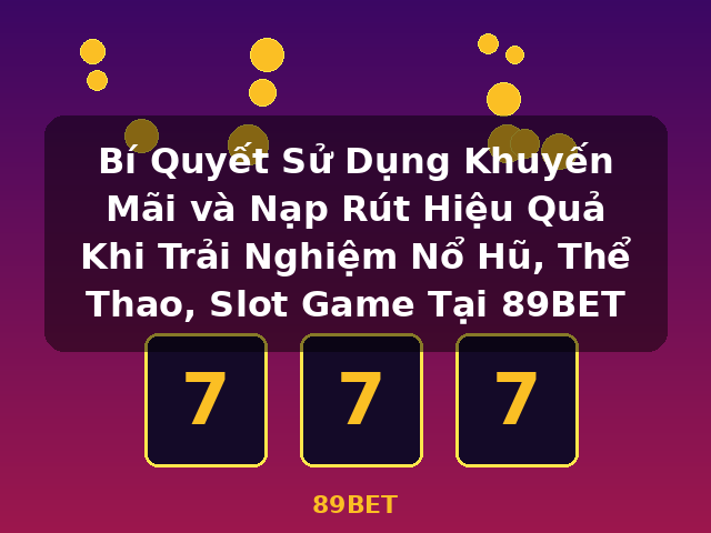 Bí Quyết Sử Dụng Khuyến Mãi và Nạp Rút Hiệu Quả Khi Trải Nghiệm Nổ Hũ, Thể Thao, Slot Game Tại 89BET - 89BET Bí Quyết Sử Dụng Khuyến Mãi và Nạp Rút Hiệu Quả Khi Trải Nghiệm Nổ Hũ, Thể Thao, Slot Game Tại 89BET - 89BET