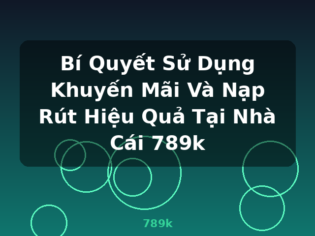 Bí Quyết Sử Dụng Khuyến Mãi Và Nạp Rút Hiệu Quả Tại Nhà Cái 789k - 789k
