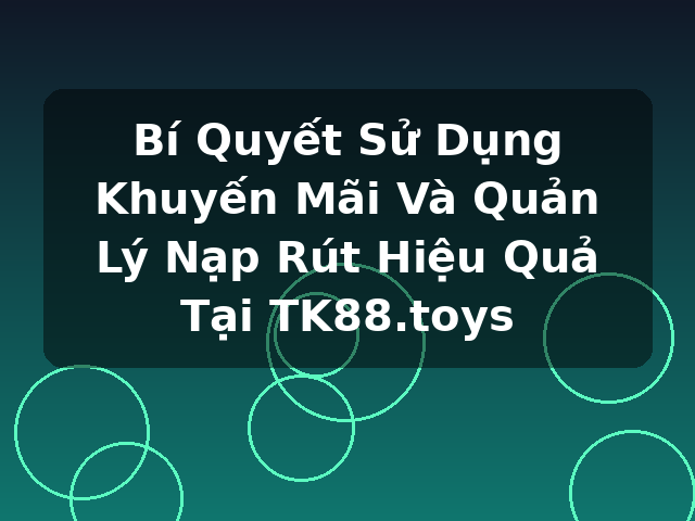 Bí Quyết Sử Dụng Khuyến Mãi Và Quản Lý Nạp Rút Hiệu Quả Tại TK88.toys
