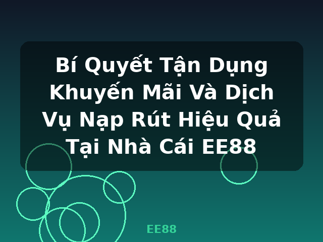 Bí Quyết Tận Dụng Khuyến Mãi Và Dịch Vụ Nạp Rút Hiệu Quả Tại Nhà Cái EE88 - EE88