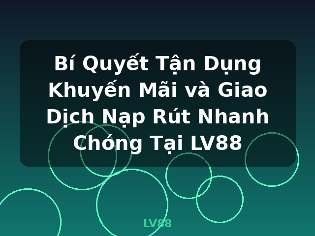 Bí Quyết Tận Dụng Khuyến Mãi và Giao Dịch Nạp Rút Nhanh Chóng Tại LV88 - LV88