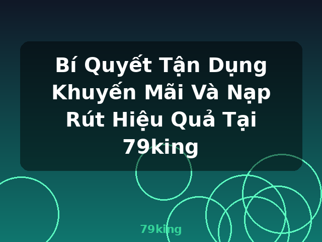 Bí Quyết Tận Dụng Khuyến Mãi Và Nạp Rút Hiệu Quả Tại 79king - 79king Bí Quyết Tận Dụng Khuyến Mãi Và Nạp Rút Hiệu Quả Tại 79king - 79king