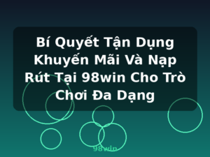 Bí Quyết Tận Dụng Khuyến Mãi Và Nạp Rút Tại 98win Cho Trò Chơi Đa Dạng - 98win