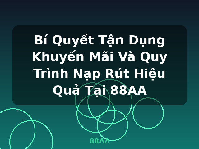 Bí Quyết Tận Dụng Khuyến Mãi Và Quy Trình Nạp Rút Hiệu Quả Tại 88AA - 88AA