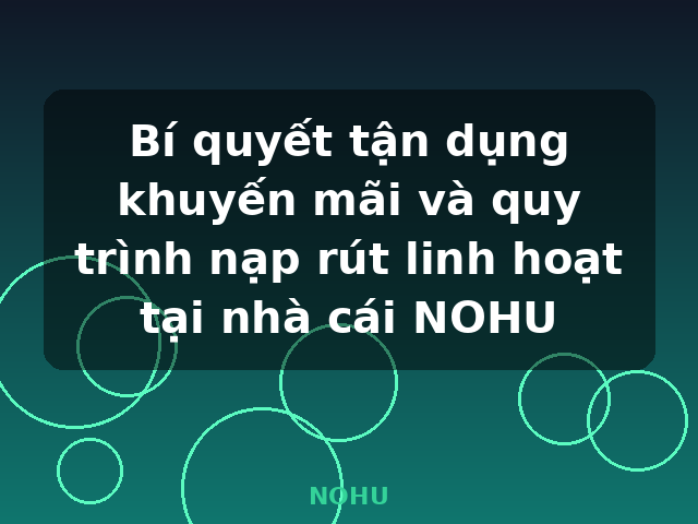Bí quyết tận dụng khuyến mãi và quy trình nạp rút linh hoạt tại nhà cái NOHU - NOHU