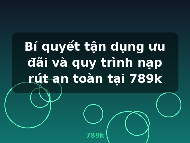Bí quyết tận dụng ưu đãi và quy trình nạp rút an toàn tại 789k - 789k Bí quyết tận dụng ưu đãi và quy trình nạp rút an toàn tại 789k - 789k
