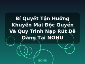 Bí Quyết Tận Hưởng Khuyến Mãi Độc Quyền Và Quy Trình Nạp Rút Dễ Dàng Tại NOHU - NOHU