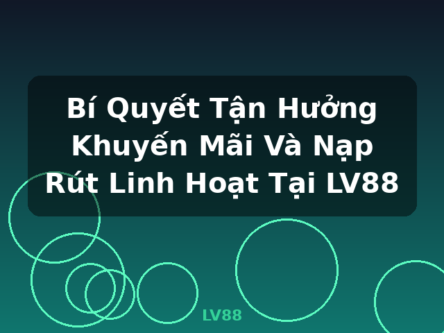 Bí Quyết Tận Hưởng Khuyến Mãi Và Nạp Rút Linh Hoạt Tại LV88 - LV88