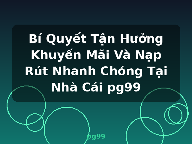 Bí Quyết Tận Hưởng Khuyến Mãi Và Nạp Rút Nhanh Chóng Tại Nhà Cái pg99 - pg99
