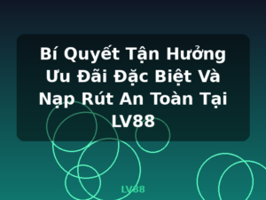 Bí Quyết Tận Hưởng Ưu Đãi Đặc Biệt Và Nạp Rút An Toàn Tại LV88 - LV88