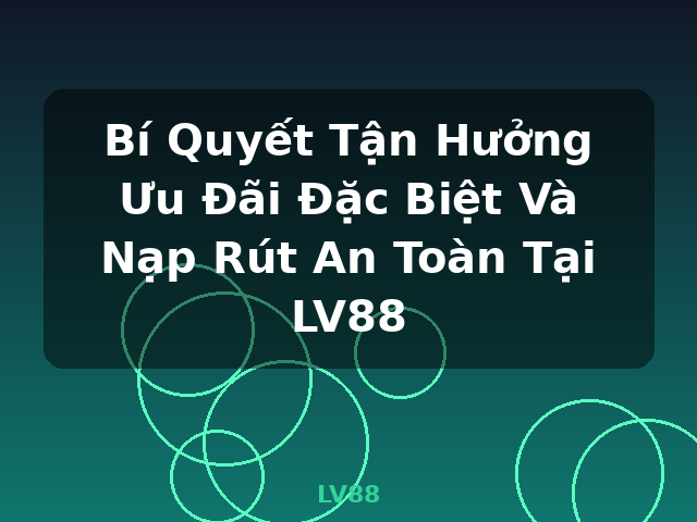Bí Quyết Tận Hưởng Ưu Đãi Đặc Biệt Và Nạp Rút An Toàn Tại LV88 - LV88