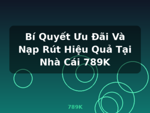 Bí Quyết Ưu Đãi Và Nạp Rút Hiệu Quả Tại Nhà Cái 789K - 789K