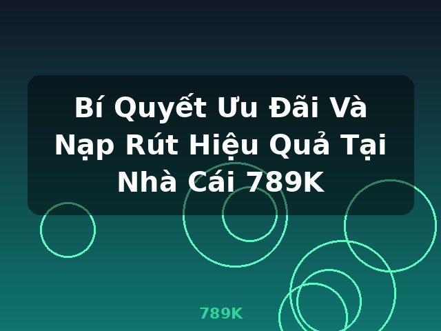 Bí Quyết Ưu Đãi Và Nạp Rút Hiệu Quả Tại Nhà Cái 789K - 789K Bí Quyết Ưu Đãi Và Nạp Rút Hiệu Quả Tại Nhà Cái 789K - 789K