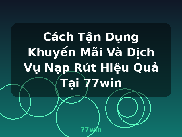 Cách Tận Dụng Khuyến Mãi Và Dịch Vụ Nạp Rút Hiệu Quả Tại 77win - 77win