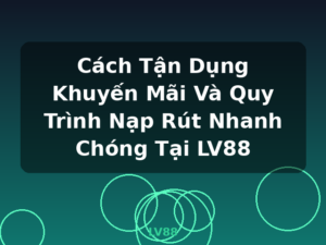 Cách Tận Dụng Khuyến Mãi Và Quy Trình Nạp Rút Nhanh Chóng Tại LV88 - LV88