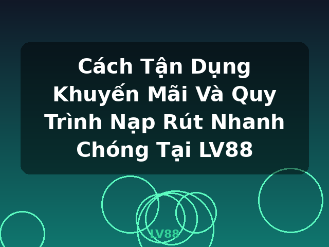 Cách Tận Dụng Khuyến Mãi Và Quy Trình Nạp Rút Nhanh Chóng Tại LV88 - LV88 Cách Tận Dụng Khuyến Mãi Và Quy Trình Nạp Rút Nhanh Chóng Tại LV88 - LV88