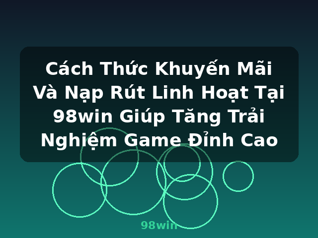 Cách Thức Khuyến Mãi Và Nạp Rút Linh Hoạt Tại 98win Giúp Tăng Trải Nghiệm Game Đỉnh Cao - 98win