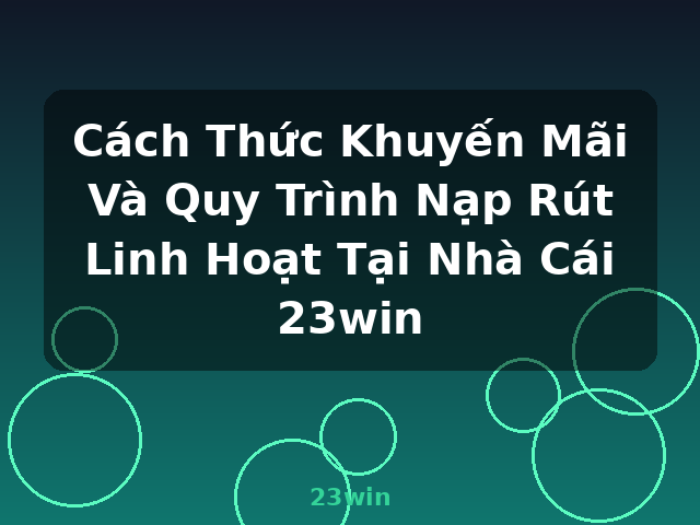 Cách Thức Khuyến Mãi Và Quy Trình Nạp Rút Linh Hoạt Tại Nhà Cái 23win - 23win