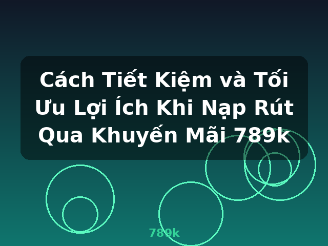 Cách Tiết Kiệm và Tối Ưu Lợi Ích Khi Nạp Rút Qua Khuyến Mãi 789k - 789k Cách Tiết Kiệm và Tối Ưu Lợi Ích Khi Nạp Rút Qua Khuyến Mãi 789k - 789k