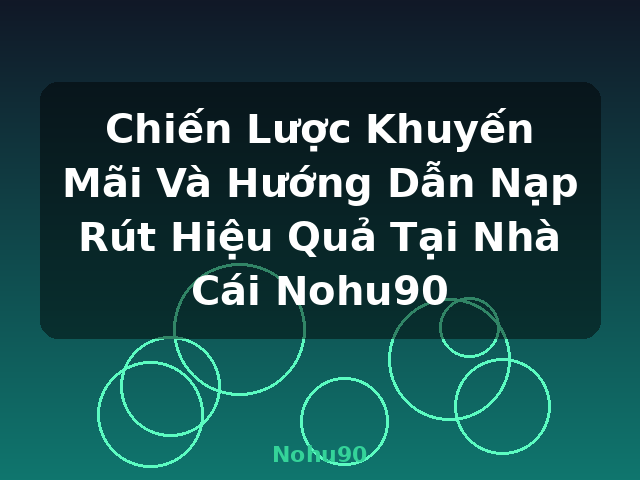 Chiến Lược Khuyến Mãi Và Hướng Dẫn Nạp Rút Hiệu Quả Tại Nhà Cái Nohu90 - Nohu90