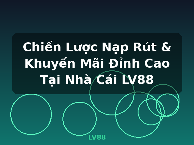 Chiến Lược Nạp Rút & Khuyến Mãi Đỉnh Cao Tại Nhà Cái LV88 - LV88